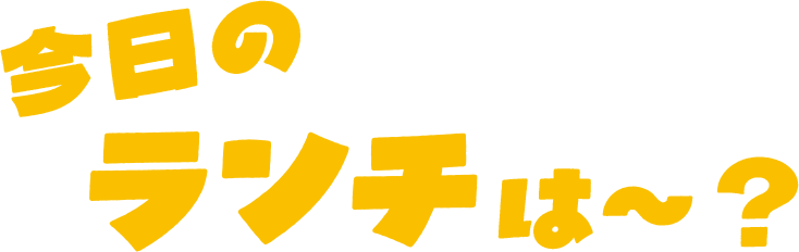 今日のランチは～？